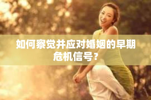 如何察觉并应对婚姻的早期危机信号？