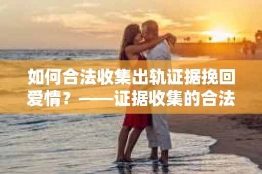 如何合法收集出轨证据挽回爱情？——证据收集的合法性与有效性解析