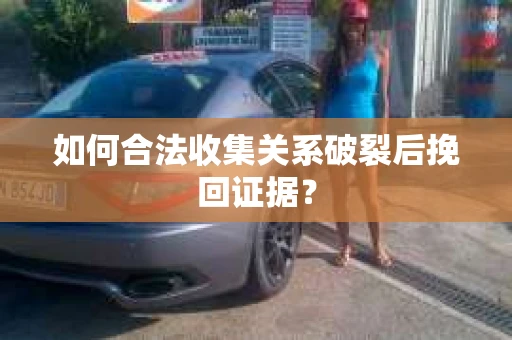 如何合法收集关系破裂后挽回证据？