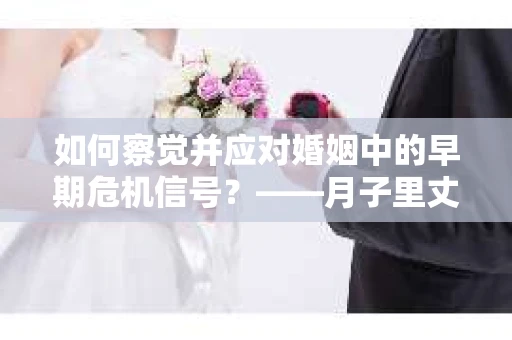 如何察觉并应对婚姻中的早期危机信号？——月子里丈夫出轨后的挽回策略