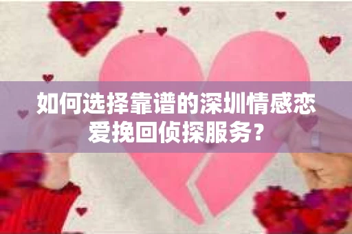 如何选择靠谱的深圳情感恋爱挽回侦探服务？