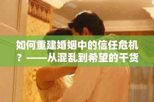 如何重建婚姻中的信任危机？——从混乱到希望的干货指南