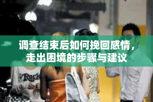 调查结束后如何挽回感情，走出困境的步骤与建议