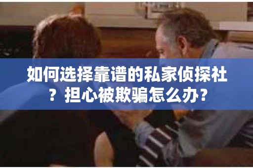 如何选择靠谱的私家侦探社？担心被欺骗怎么办？