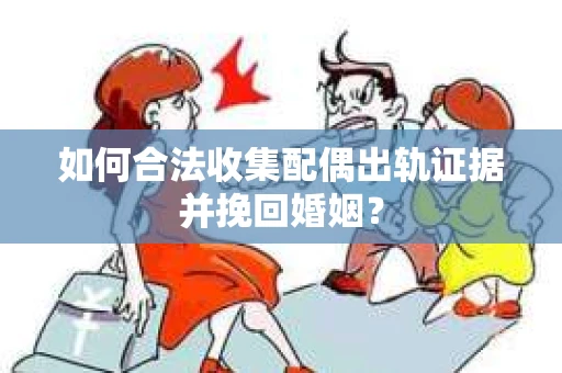 如何合法收集配偶出轨证据并挽回婚姻？