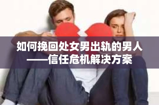 如何挽回处女男出轨的男人——信任危机解决方案