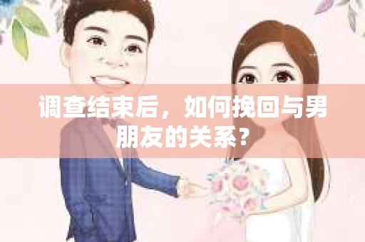 调查结束后,如何挽回与男朋友的关系? 调查结束后,如何挽回与男朋友的关系?