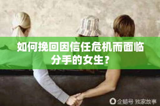 如何挽回因信任危机而面临分手的女生？