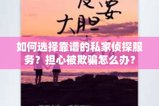 如何选择靠谱的私家侦探服务？担心被欺骗怎么办？