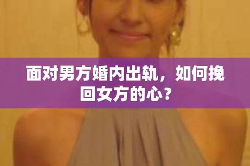 面对男方婚内出轨,如何挽回女方的心? 面对男方婚内出轨,如何挽回女方的心?