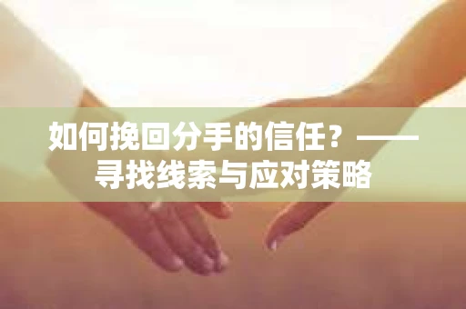 如何挽回分手的信任？——寻找线索与应对策略