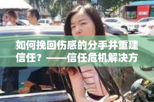 如何挽回伤感的分手并重建信任?——信任危机解决方案 如何挽回伤感的分手并重建信任?——信任危机解决方案