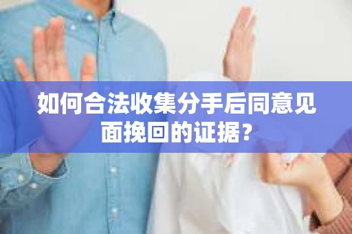 如何合法收集分手后同意见面挽回的证据？