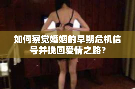 如何察觉婚姻的早期危机信号并挽回爱情之路？