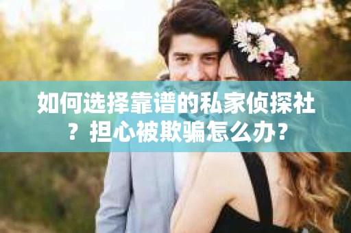 如何选择靠谱的私家侦探社？担心被欺骗怎么办？