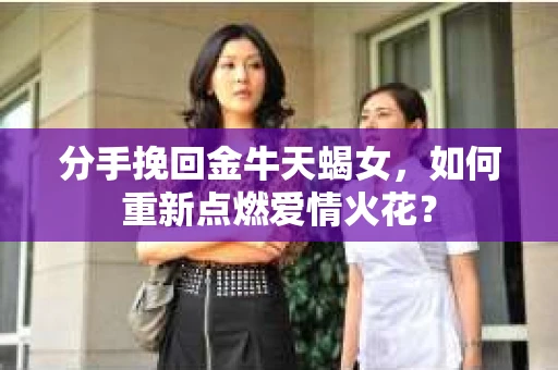 分手挽回金牛天蝎女，如何重新点燃爱情火花？
