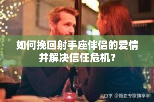 如何挽回射手座伴侣的爱情并解决信任危机？