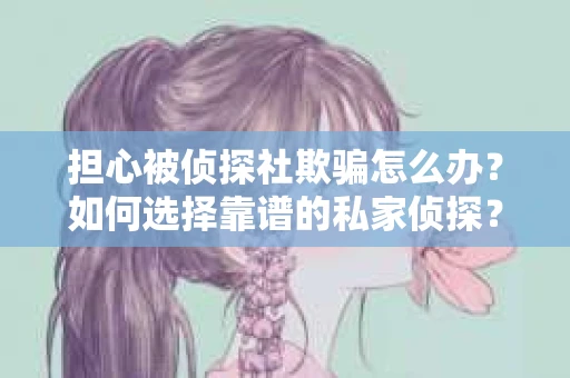 担心被侦探社欺骗怎么办？如何选择靠谱的私家侦探？