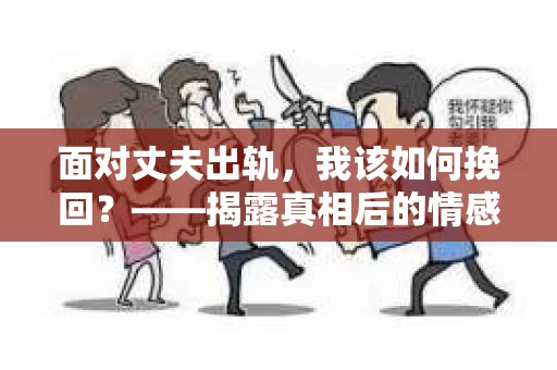 面对丈夫出轨,我该如何挽回?——揭露真相后的情感疗愈与人生决策 面对丈夫出轨,我该如何挽回?——揭露真相后的情感疗愈与人生决策