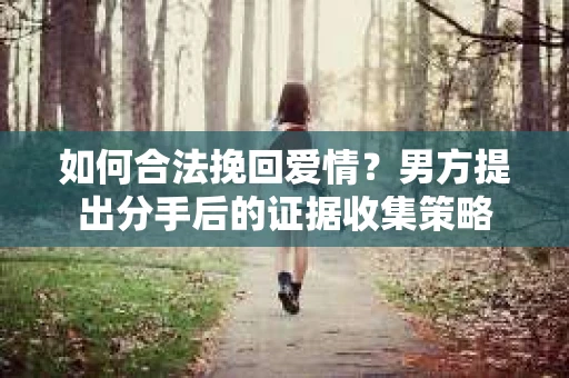 如何合法挽回爱情？男方提出分手后的证据收集策略