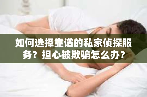 如何选择靠谱的私家侦探服务?担心被欺骗怎么办? 如何选择靠谱的私家侦探服务?担心被欺骗怎么办?