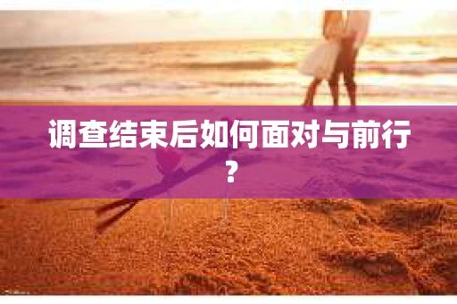 调查结束后如何面对与前行？