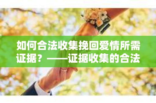 如何合法收集挽回爱情所需证据？——证据收集的合法有效方法论