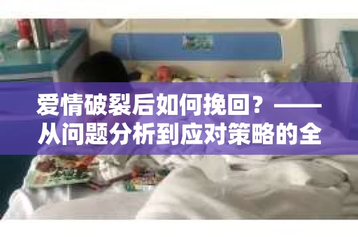 爱情破裂后如何挽回?——从问题分析到应对策略的全面指南 爱情破裂后如何挽回?——从问题分析到应对策略的全面指南