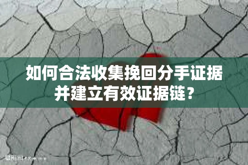 如何合法收集挽回分手证据并建立有效证据链？