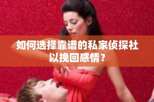 如何选择靠谱的私家侦探社以挽回感情？
