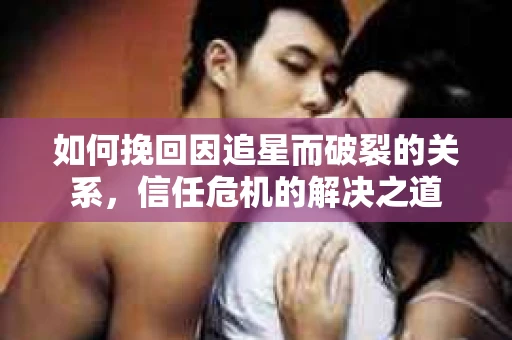 如何挽回因追星而破裂的关系，信任危机的解决之道