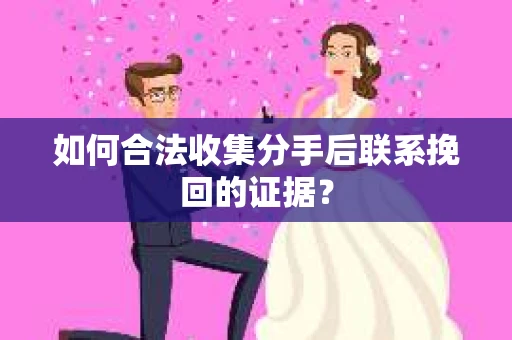 如何合法收集分手后联系挽回的证据? 如何合法收集分手后联系挽回的证据?
