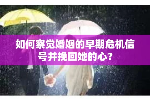 如何察觉婚姻的早期危机信号并挽回她的心？
