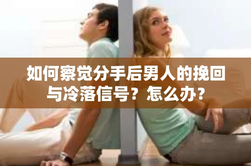 如何察觉分手后男人的挽回与冷落信号？怎么办？