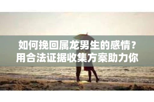 如何挽回属龙男生的感情？用合法证据收集方案助力你的努力？