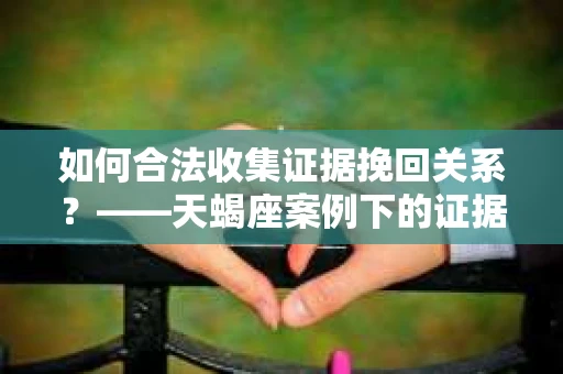 如何合法收集证据挽回关系？——天蝎座案例下的证据收集策略