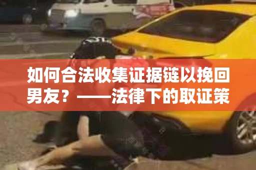 如何合法收集证据链以挽回男友？——法律下的取证策略与实践