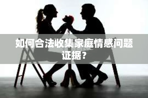 如何合法收集家庭情感问题证据？