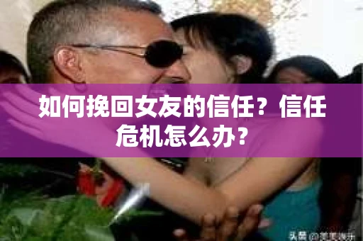 如何挽回女友的信任？信任危机怎么办？