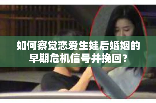 如何察觉恋爱生娃后婚姻的早期危机信号并挽回？