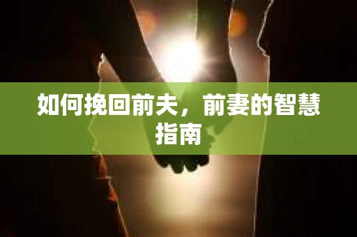 如何挽回前夫，前妻的智慧指南