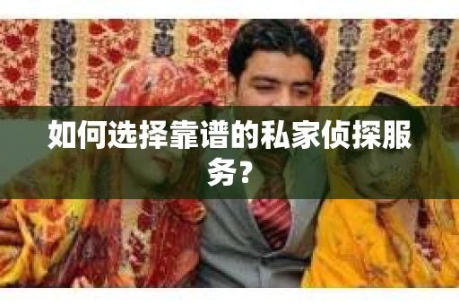 如何选择靠谱的私家侦探服务？