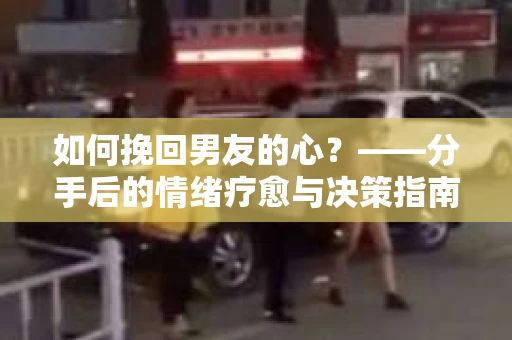 如何挽回男友的心？——分手后的情绪疗愈与决策指南