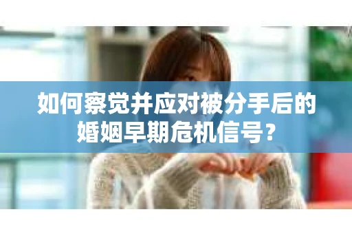 如何察觉并应对被分手后的婚姻早期危机信号？