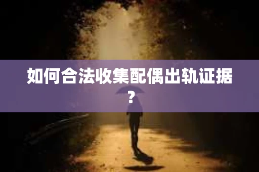 如何合法收集配偶出轨证据？