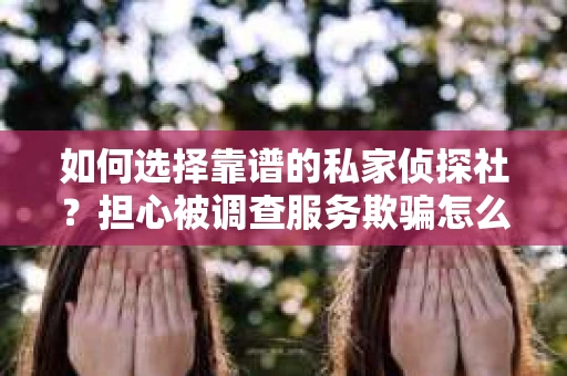 如何选择靠谱的私家侦探社？担心被调查服务欺骗怎么办？