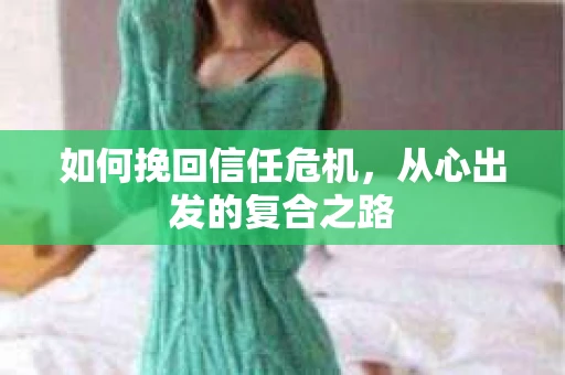 如何挽回信任危机,从心出发的复合之路 如何挽回信任危机,从心出发的复合之路