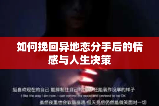如何挽回异地恋分手后的情感与人生决策