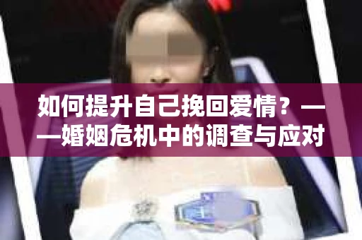如何提升自己挽回爱情？——婚姻危机中的调查与应对策略