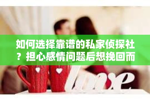 如何选择靠谱的私家侦探社？担心感情问题后想挽回而遭遇江苏女友提分手怎么办？